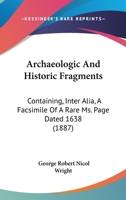 Archaeologic And Historic Fragments: Containing, Inter Alia, A Facsimile Of A Rare Ms. Page Dated 1638 1164165577 Book Cover