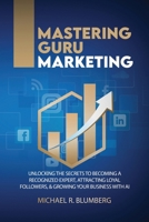 Mastering Guru Marketing : Unlocking the Secrets to Becoming a Recognized Expert, Attracting Loyal Followers, and Growing Your Business with AI 1966941080 Book Cover