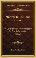 Martyrs to the Tract Cause: A Contribution to the History of the Reformation. Tract Writers--Tract Distributers--Tract Readers 1016877358 Book Cover