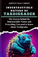 Indestructible Nature of Tardigrades: The Secrets behind the Indestructible Nature and Everything You need to Know about Tardigrades B0CVF2QFLS Book Cover