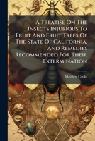 A Treatise On The Insects Injurious To Fruit And Fruit Trees Of The State Of California, And Remedies Recommended For Their Extermination 1175825689 Book Cover