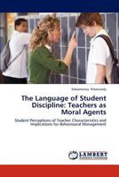 The Language of Student Discipline: Teachers as Moral Agents: Student Perceptions of Teacher Characteristics and Implications for Behavioural Management 3659257443 Book Cover
