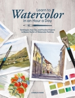 Learn to Watercolor in an Hour a Day: Techniques, Exercises, and Practice Projects to Master the Art of Watercolor Painting 1446316734 Book Cover