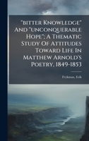"bitter Knowledge" And "unconquerable Hope"; A Thematic Study Of Attitudes Toward Life In Matthew Arnold's Poetry, 1849-1853 1024398676 Book Cover