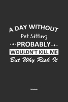 A Day Without Pet Sitting Probably Wouldn't Kill Me But Why Risk It Notebook: NoteBook / Journla Pet Sitting Gift, 120 Pages, 6x9, Soft Cover, Matte Finish 167927046X Book Cover