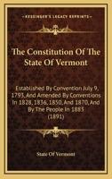 The Constitution Of The State Of Vermont: Established By Convention July 9, 1793, And Amended By Conventions In 1828, 1836, 1850, And 1870, And By The People In 1883 1165074702 Book Cover