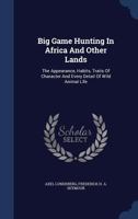 Big Game Hunting In Africa And Other Lands: The Appearance, Habits, Traits Of Character And Every Detail Of Wild Animal Life 1340036983 Book Cover