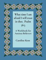 What time I am afraid I will trust in thee. Psalm 56: 3: A Workbook for Anxious Believers (Counselling with Caroline Kent: Anxiety) 1738415600 Book Cover