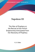 Napoleon III, the Man of Prophecy: Or, the Revival of the French Emperorship Anticipated from the Necessity of Prophecy 101517549X Book Cover