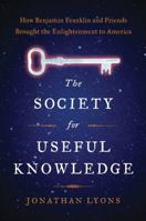 The Society for Useful Knowledge: How Benjamin Franklin and Friends Brought the Enlightenment to America 1608195538 Book Cover