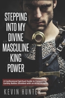 Stepping Into My Divine Masculine King Power: A Warrior of Light's Confessional Spiritual Guide to Boldly Driving Through Struggles with an Army of Spirits 1733196277 Book Cover