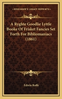 A Ryghte Goodlie Lyttle Booke Of Frisket Fancies Set Forth For Bibliomaniacs 116643009X Book Cover