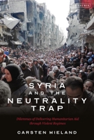 Syria and the Neutrality Trap: The Dilemmas of Delivering Humanitarian Aid Through Violent Regimes 0755641396 Book Cover
