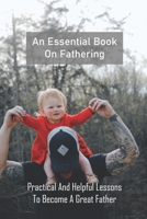 An Essential Book On Fathering: Practical And Helpful Lessons To Become A Great Father: Novels About Fatherhood B0923S8332 Book Cover