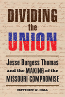 Dividing the Union: Jesse Burgess Thomas and the Making of the Missouri Compromise 0809334569 Book Cover