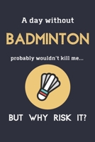 A Day Without Badminton Probably Wouldn't Kill Me ... But Why Risk It?: Badminton Gifts Idea For Players - 120 Page Lined Journal or Notebook 169207024X Book Cover