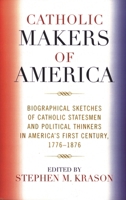 Catholic Makers of America: Biographical Sketches of Catholic Statesmen and Political Thinkers in America's First Century, 1776-1876