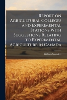 Report on Agricultural Colleges and Experimental Stations with Suggestions Relating to Experimental Agriculture in Canada 1175506672 Book Cover