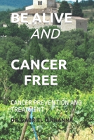 BE ALIVE AND CANCER FREE: CANCER PREVENTION AND TREATMENT B0C9S7RHKF Book Cover