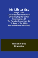 My Life at Sea; Being a "yarn" loosely spun for the purpose of holding together certain reminiscences of the transition period from sail to steam in the British mercantile marine (1863-1894) 9357960732 Book Cover