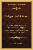 Religion And Science: The Letters Of "alpha" On The Influence Of Spirit Upon Imponderable Actienic Molecular Substances, And The Life Forces Of Mind And Matter 0548302367 Book Cover