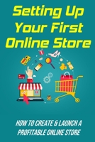 Setting Up Your First Online Store: How To Create & Launch A Profitable Online Store: Guide To Have Online Store B09CRNDD3F Book Cover