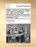 Petition - Thomas Hog, Esq; against Lord Dreghorn's interlocutor. L. Duff, W.S. agent. Unto the Right Honourable the Lords of Council and Session, the petition of Thomas Hog of Newliston, Esq; ... 1170838847 Book Cover