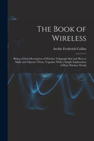 The Book of Wireless: Being a Clear Description of Wireless Telegraph Sets and How to Make and Operate Them, Together With a Simple Explanation of How Wireless Works 1018334645 Book Cover