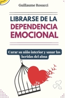 Librarse de la Dependencia Emocional: Curar su niño interior y sanar las heridas del alma. B0BXNDMGYF Book Cover