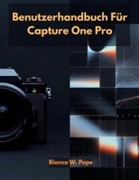 BENUTZERHANDBUCH FÜR CAPTURE ONE PRO: Lernen Sie professionelle Bearbeitungs-, Farbsteuerungs-, Tethered-Aufnahme- und Workflow-Techniken für schnellere und bessere Ergebnisse. (German Edition) B0G6XBY72Y Book Cover
