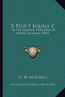 X Plus Y Equals Z: Or The Sleeping Preacher Of North Alabama 1104533871 Book Cover