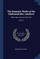 The Dramatic Works of the Celebrated Mrs. Centlivre: With a New Account of Her Life; Volume 1 1022816101 Book Cover