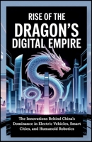 Rise of the Dragon’s Digital Empire: The Innovations Behind China’s Dominance in Electric Vehicles, Smart Cities, and Humanoid Robotics B0FNLKH4K7 Book Cover