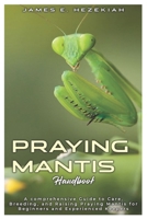 PRAYING MANTIS HANDBOOK: A comprehensive Guide to Care, Breeding, and Raising praying Mantis for Beginners and Experienced keepers B0DS4HBC3P Book Cover