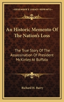 An Historic Memento of the Nation's Loss; the True Story of the Assassination of President McKinley at Buffalo, With Many Scenes and Pictures ... Tributes of Respect at Washington and Canton 0548298483 Book Cover