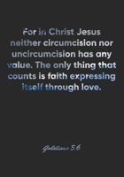 Galatians 5: 6 Notebook: For in Christ Jesus neither circumcision nor uncircumcision has any value. The only thing that counts is faith expressing itself through lo: Galatians 5:6 Notebook, Bible Vers 1677084804 Book Cover