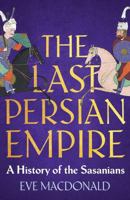 The Last Persian Empire: A History of the Sasanians 0300243340 Book Cover
