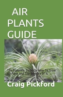 Air Plants Guide: The Complete Guide On How To Grow Air Plant And The Benefits Of It. 165554957X Book Cover