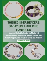 THE BEGINNER BEADER'S 30-DAY SKILL-BUILDING HANDBOOK: Essential Daily Challenges for Mastering Jewelry-Making Techniques, Pattern Reading, and Wire Wrapping with Focus on Speed and Precision B0GCF9BSRZ Book Cover