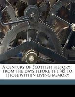 A Century of Scottish History: From the Days Before the '45 to Those Within Living Memory, Volume 2 1358688613 Book Cover