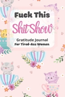 Fuck This Shit Show Gratitude Journal For Tired-Ass Women: Cuss words Gratitude Journal Gift For Tired-Ass Women and Girls; Blank Templates to Record all your Fucking Thoughts 1677194154 Book Cover