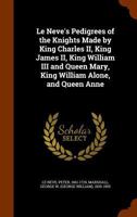 Le Neve's Pedigrees of the Knights Made by King Charles II, King James II, King William III and Queen Mary, King William Alone, and Queen Anne 1346014620 Book Cover