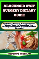 ARACHNOID CYST SURGERY DIETARY GUIDE: Optimizing Recovery, A Comprehensive Dietary Guide For Nourishing Your Healing Journey With Targeted Nutrition Strategies B0CSTWMTH6 Book Cover