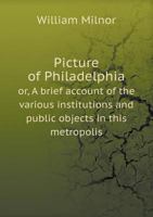 Picture of Philadelphia Or, a Brief Account of the Various Institutions and Public Objects in This Metropolis 5518602987 Book Cover