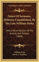 Notes Of Sermons, Hitherto Unpublished, By The Late William Parks: With A Brief Memoir Of The Author, And Preface 116492382X Book Cover