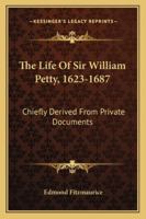 The Life of Sir William Petty, 1623-1687 Chiefly Derived From Private Documents Hitherto Unpublished 1163287717 Book Cover