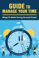 Guide To Manage Your Time: Ways To Make Every Second Count: How To Improve Time Management Skills B099BXN83J Book Cover
