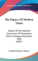 The Papacy Of Modern Times: Report Of The National Convention Of Protestants Held In Glasgow, December, 1886 1104662582 Book Cover