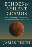 Echoes in a Silent Cosmos: How Fine-Tuning, Consciousness, and Meaning Emerge Without God (A Polymath's Journey) B0F8R9DHCP Book Cover
