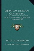 Abraham Lincoln Centennial: A Collection Of Authentic Stories, With Poems, Songs And Programs 0548816379 Book Cover